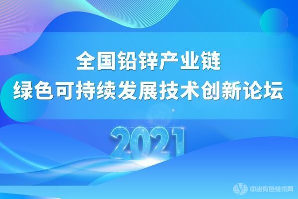 聚焦 | “2021全国铅锌产业链绿色可持续发展技术创新论坛”（附部分报告汇总）